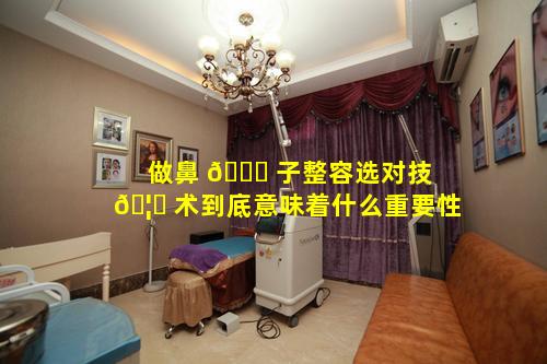 做鼻 🐘 子整容选对技 🦁 术到底意味着什么重要性